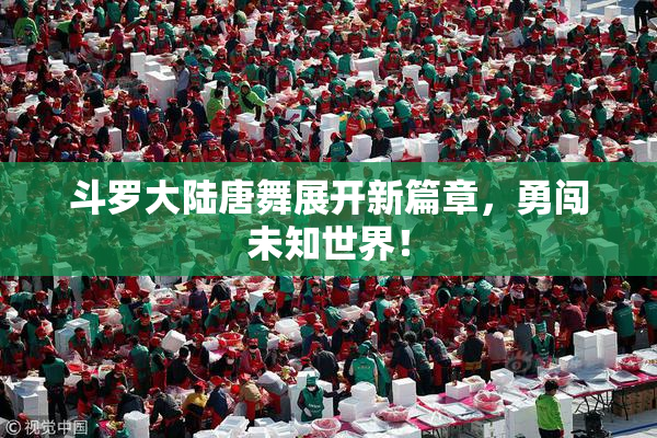 斗罗大陆唐舞展开新篇章，勇闯未知世界！