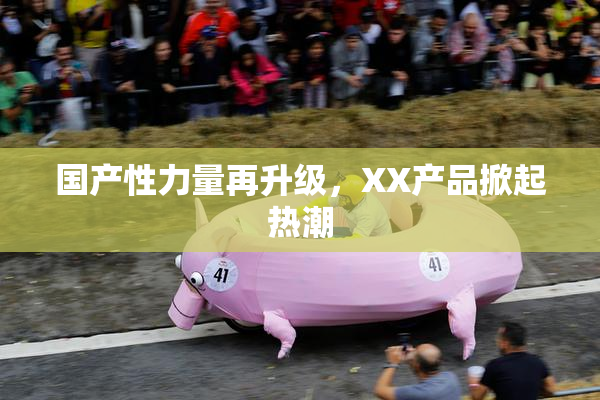 国产性力量再升级，XX产品掀起热潮