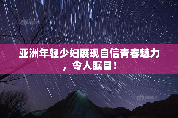 亚洲年轻少妇展现自信青春魅力，令人瞩目！