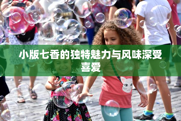 小版七香的独特魅力与风味深受喜爱