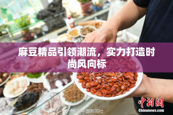麻豆精品引领潮流，实力打造时尚风向标