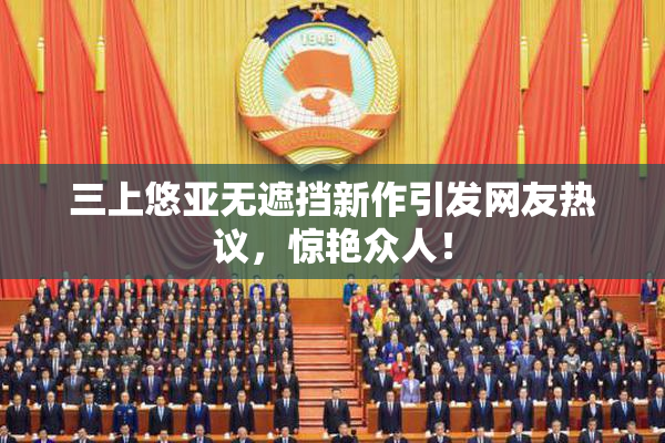 三上悠亚无遮挡新作引发网友热议，惊艳众人！