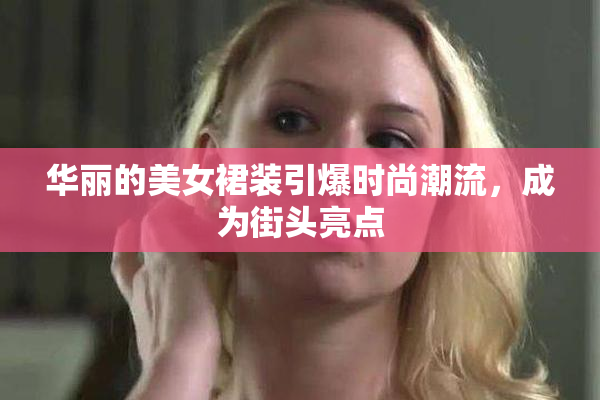 华丽的美女裙装引爆时尚潮流，成为街头亮点