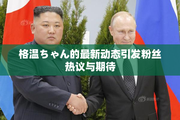 格温ちゃん的最新动态引发粉丝热议与期待