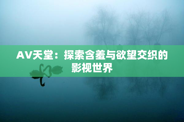 AV天堂：探索含羞与欲望交织的影视世界