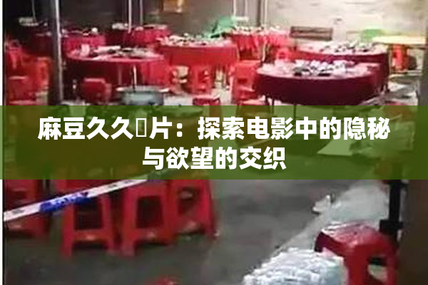 麻豆久久婬片：探索电影中的隐秘与欲望的交织