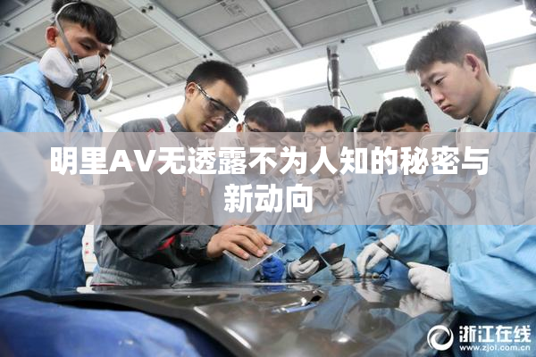 明里AV无透露不为人知的秘密与新动向