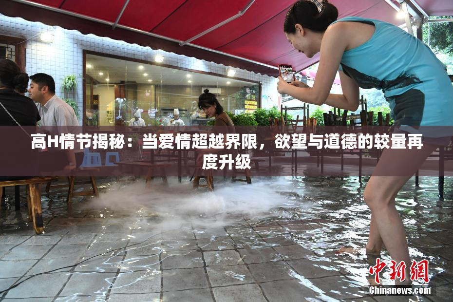 高H情节揭秘：当爱情超越界限，欲望与道德的较量再度升级