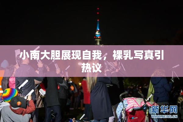 小南大胆展现自我，裸乳写真引热议