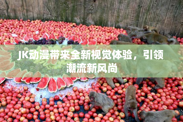 JK动漫带来全新视觉体验，引领潮流新风尚