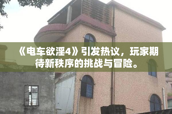 《电车欲淫4》引发热议，玩家期待新秩序的挑战与冒险。
