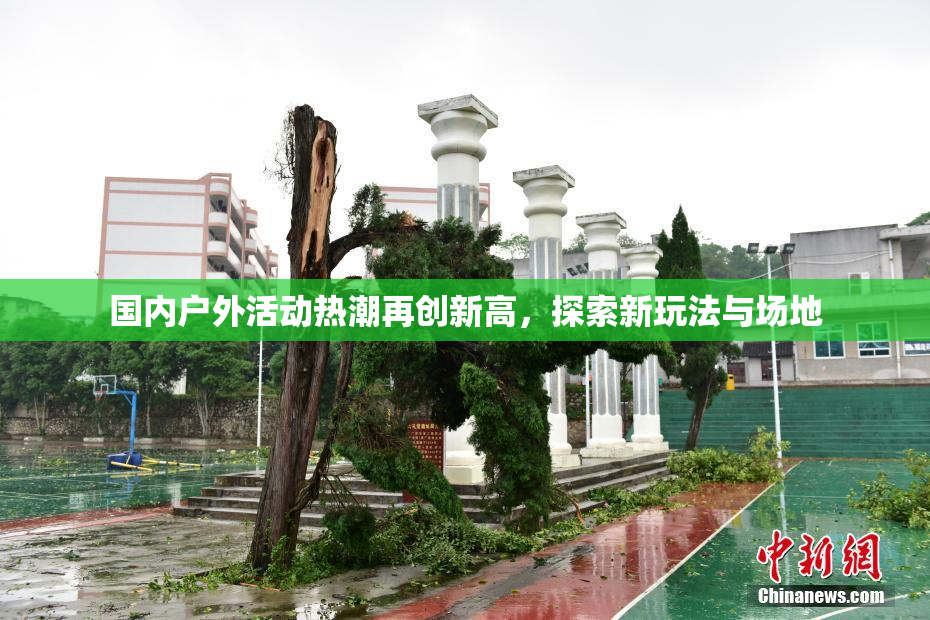 国内户外活动热潮再创新高，探索新玩法与场地