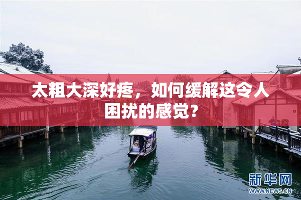 太粗大深好疼，如何缓解这令人困扰的感觉？