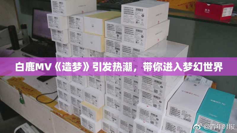 白鹿MV《造梦》引发热潮，带你进入梦幻世界