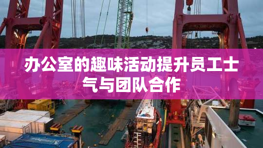 办公室的趣味活动提升员工士气与团队合作