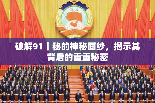破解91丨秘的神秘面纱，揭示其背后的重重秘密