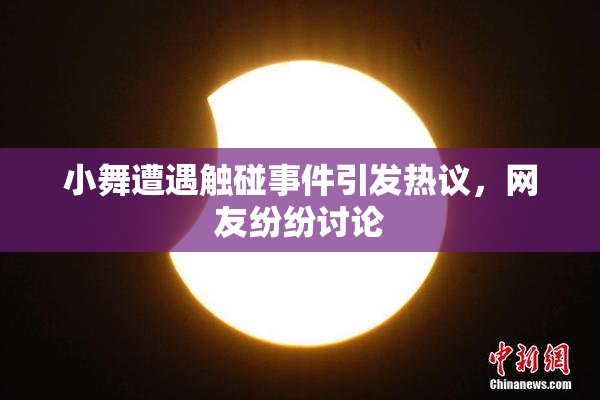 小舞遭遇触碰事件引发热议，网友纷纷讨论