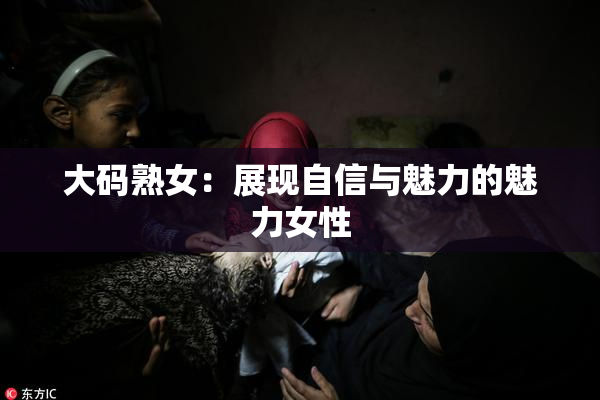 大码熟女：展现自信与魅力的魅力女性
