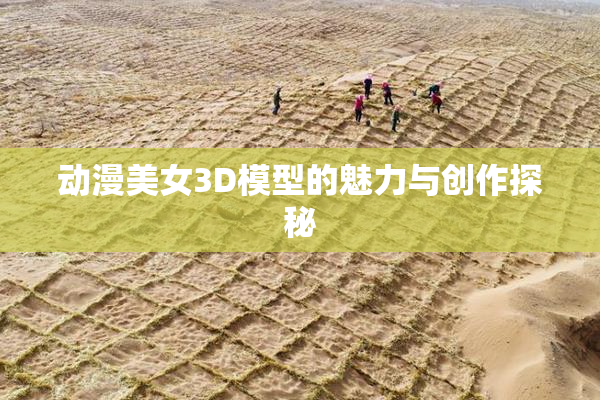 动漫美女3D模型的魅力与创作探秘