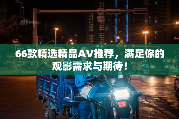 66款精选精品AV推荐，满足你的观影需求与期待！
