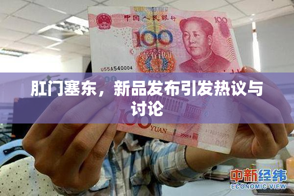 肛门塞东，新品发布引发热议与讨论