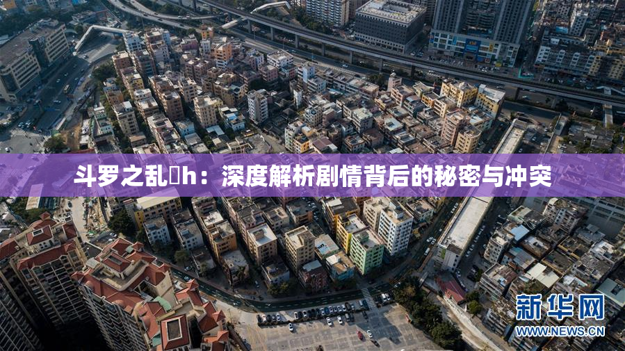 斗罗之乱婬h：深度解析剧情背后的秘密与冲突