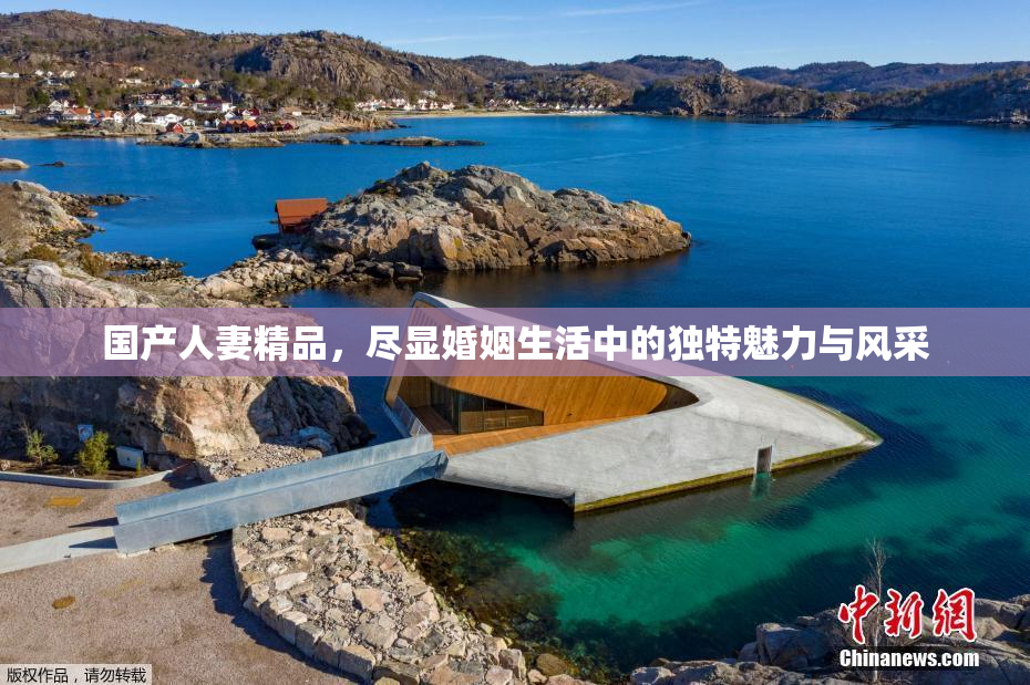 国产人妻精品，尽显婚姻生活中的独特魅力与风采
