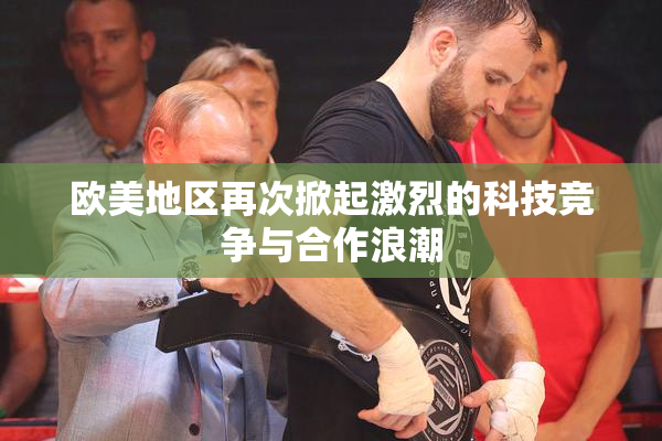 欧美地区再次掀起激烈的科技竞争与合作浪潮