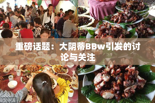 重磅话题：大阴蒂BBw引发的讨论与关注