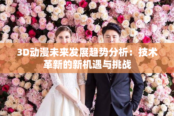 3D动漫未来发展趋势分析：技术革新的新机遇与挑战