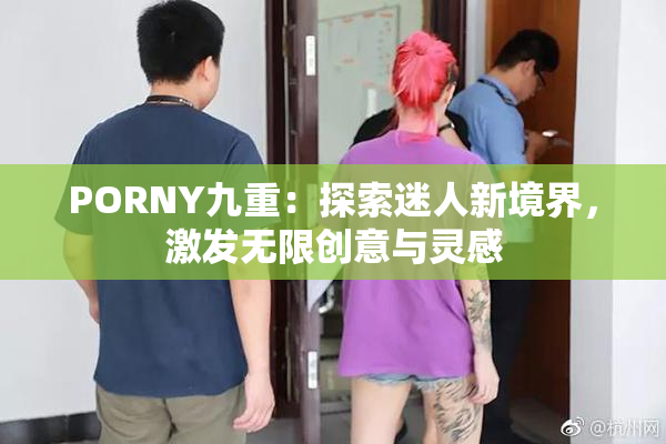 PORNY九重：探索迷人新境界，激发无限创意与灵感