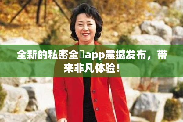 全新的私密全婐app震撼发布，带来非凡体验！
