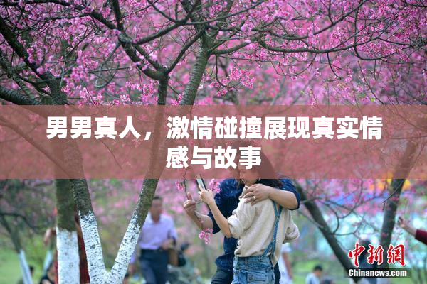 男男真人，激情碰撞展现真实情感与故事