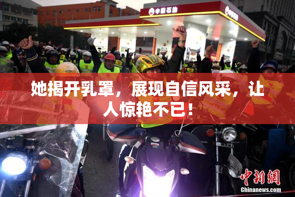 她揭开乳罩，展现自信风采，让人惊艳不已！