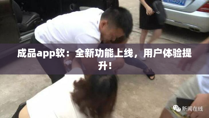成品app软：全新功能上线，用户体验提升！