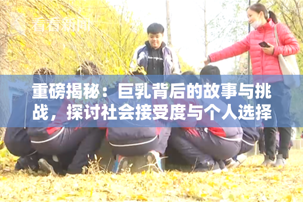 重磅揭秘：巨乳背后的故事与挑战，探讨社会接受度与个人选择