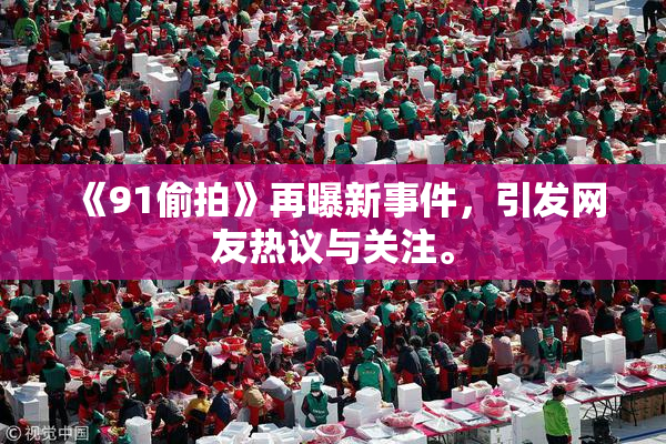 《91偷拍》再曝新事件，引发网友热议与关注。