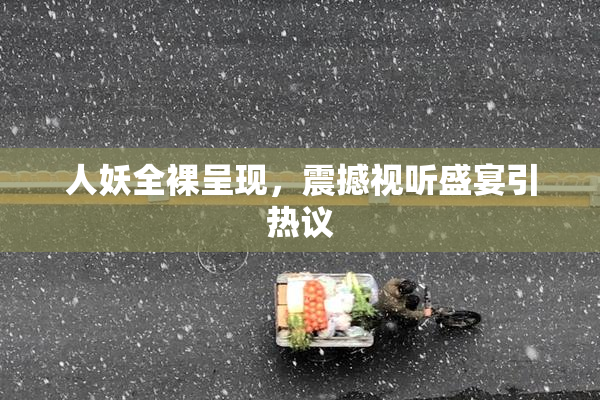 人妖全裸呈现，震撼视听盛宴引热议