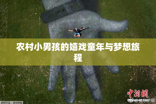农村小男孩的嬉戏童年与梦想旅程