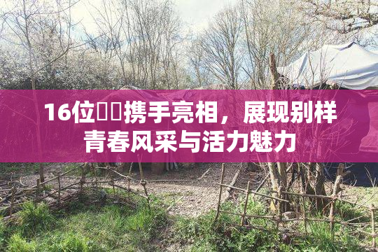 16位妺妺携手亮相，展现别样青春风采与活力魅力