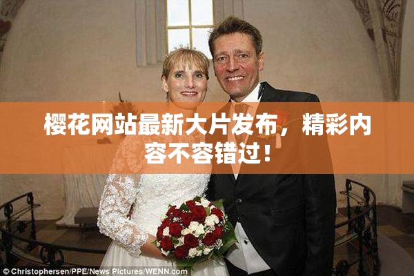 樱花网站最新大片发布，精彩内容不容错过！