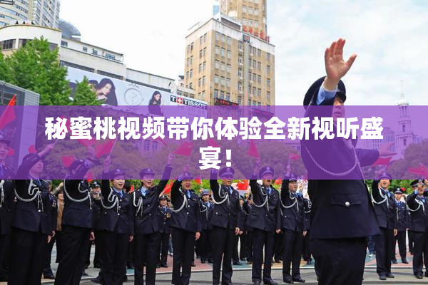 秘蜜桃视频带你体验全新视听盛宴！