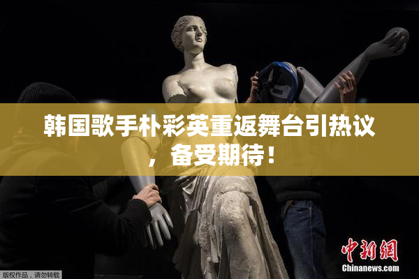 韩国歌手朴彩英重返舞台引热议，备受期待！
