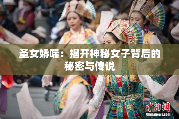 圣女娇喘：揭开神秘女子背后的秘密与传说