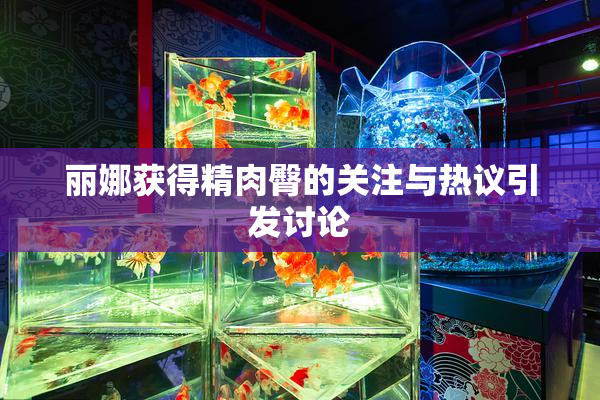 丽娜获得精肉臀的关注与热议引发讨论