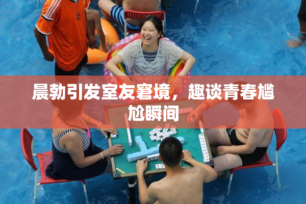 晨勃引发室友窘境，趣谈青春尴尬瞬间