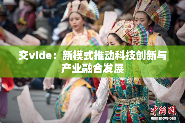 交vide：新模式推动科技创新与产业融合发展