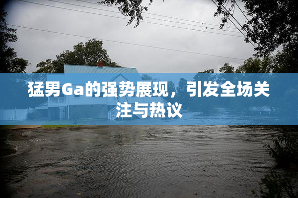 猛男Ga的强势展现，引发全场关注与热议