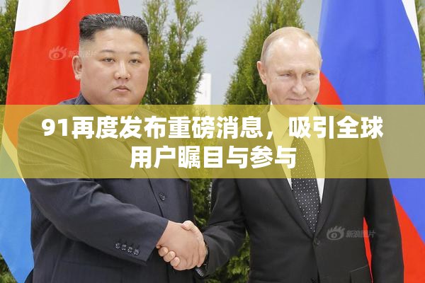 91再度发布重磅消息，吸引全球用户瞩目与参与