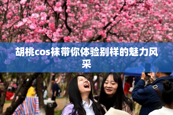 胡桃cos袜带你体验别样的魅力风采